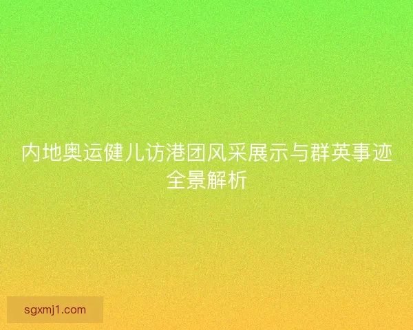 内地奥运健儿访港团风采展示与群英事迹全景解析