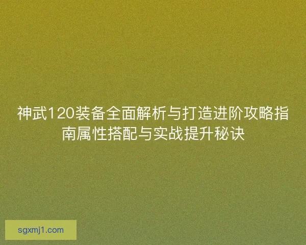 神武120装备全面解析与打造进阶攻略指南属性搭配与实战提升秘诀